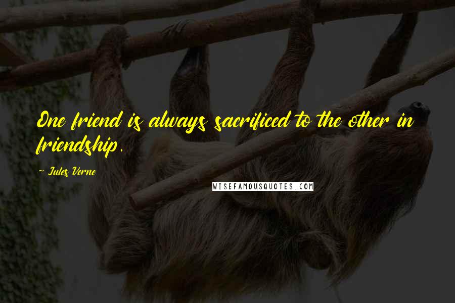 Jules Verne Quotes: One friend is always sacrificed to the other in friendship.