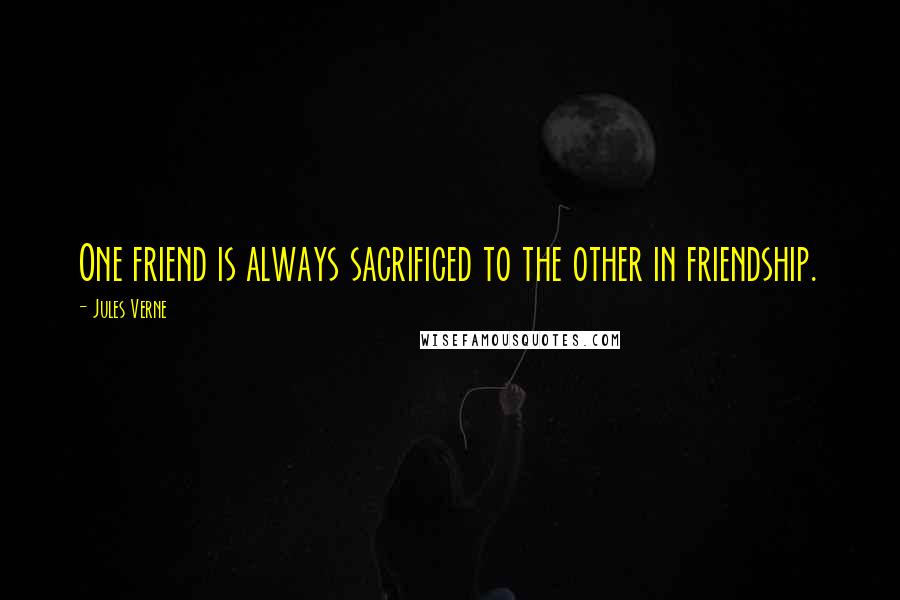 Jules Verne Quotes: One friend is always sacrificed to the other in friendship.