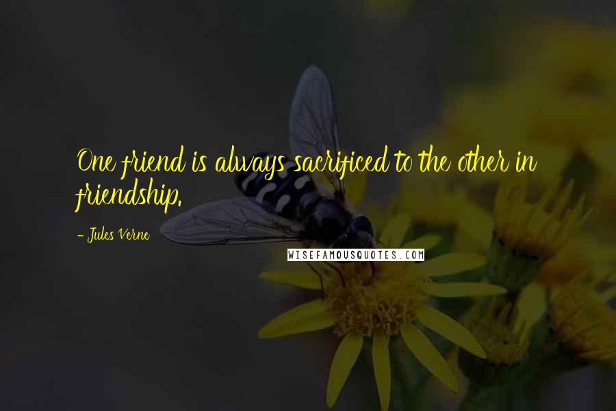 Jules Verne Quotes: One friend is always sacrificed to the other in friendship.