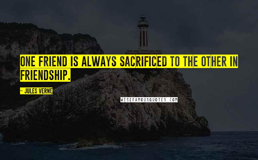 Jules Verne Quotes: One friend is always sacrificed to the other in friendship.