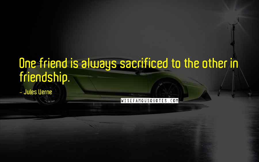 Jules Verne Quotes: One friend is always sacrificed to the other in friendship.