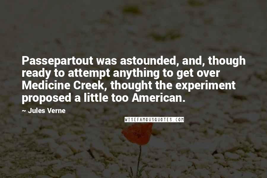 Jules Verne Quotes: Passepartout was astounded, and, though ready to attempt anything to get over Medicine Creek, thought the experiment proposed a little too American.
