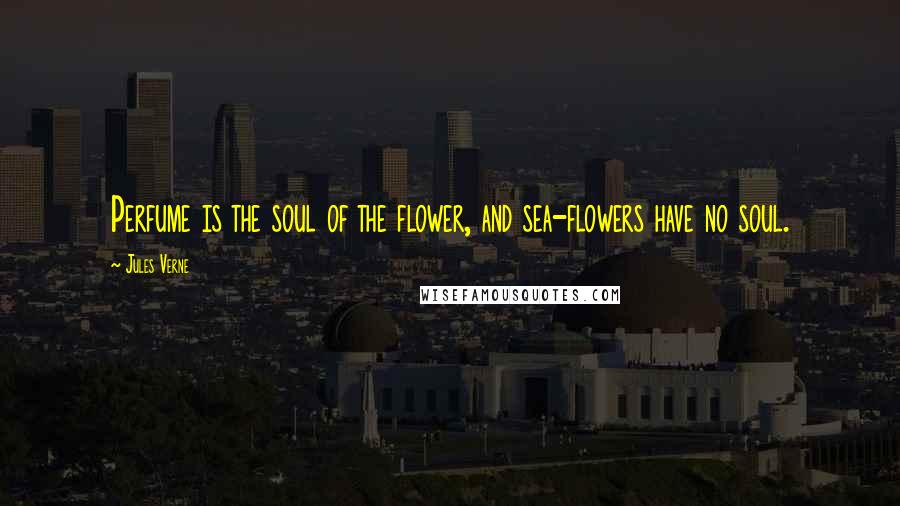 Jules Verne Quotes: Perfume is the soul of the flower, and sea-flowers have no soul.