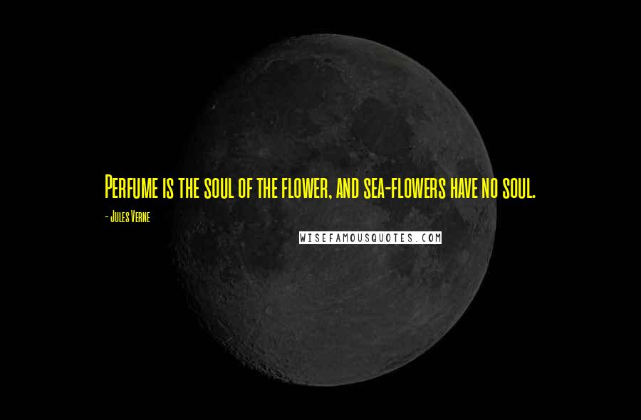Jules Verne Quotes: Perfume is the soul of the flower, and sea-flowers have no soul.