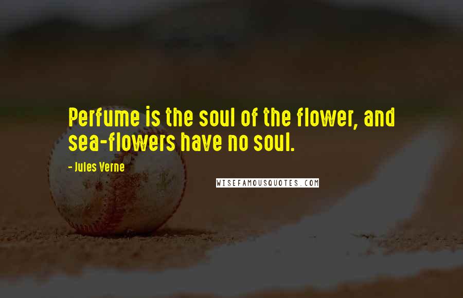 Jules Verne Quotes: Perfume is the soul of the flower, and sea-flowers have no soul.
