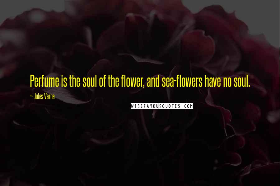 Jules Verne Quotes: Perfume is the soul of the flower, and sea-flowers have no soul.