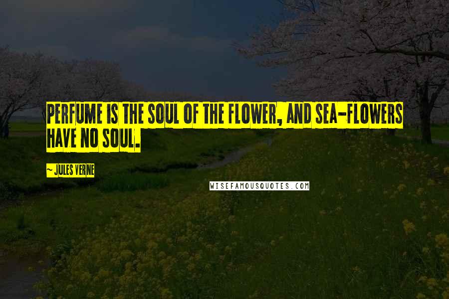 Jules Verne Quotes: Perfume is the soul of the flower, and sea-flowers have no soul.