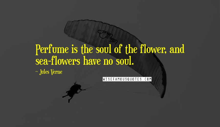 Jules Verne Quotes: Perfume is the soul of the flower, and sea-flowers have no soul.
