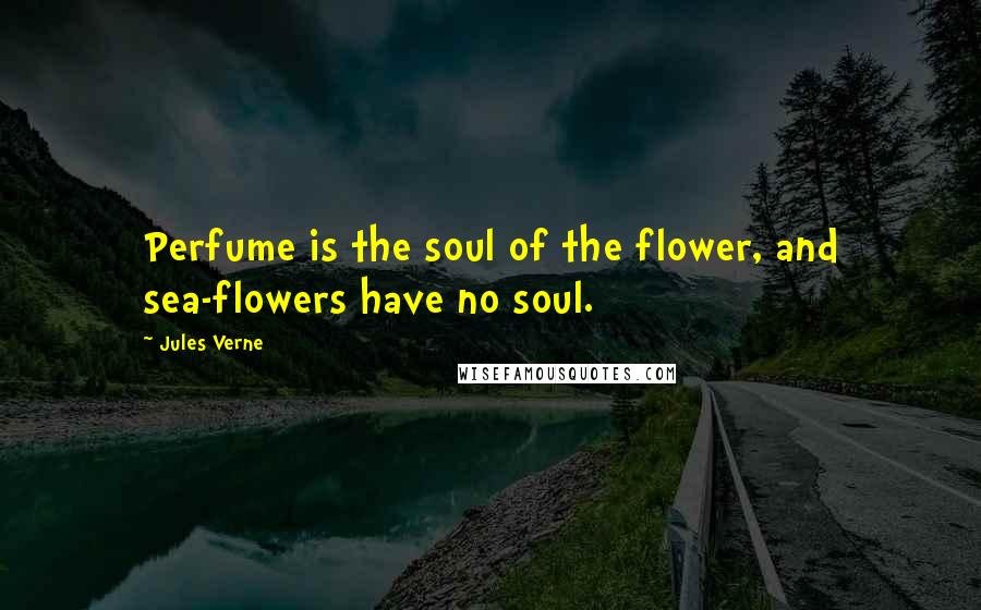 Jules Verne Quotes: Perfume is the soul of the flower, and sea-flowers have no soul.
