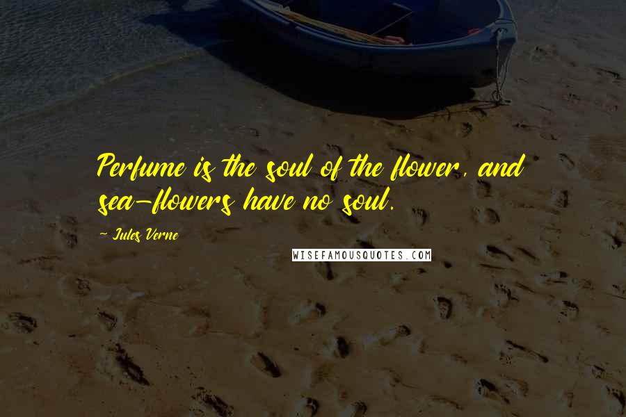 Jules Verne Quotes: Perfume is the soul of the flower, and sea-flowers have no soul.