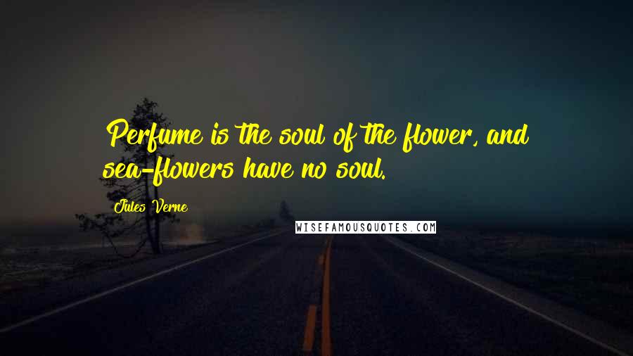 Jules Verne Quotes: Perfume is the soul of the flower, and sea-flowers have no soul.