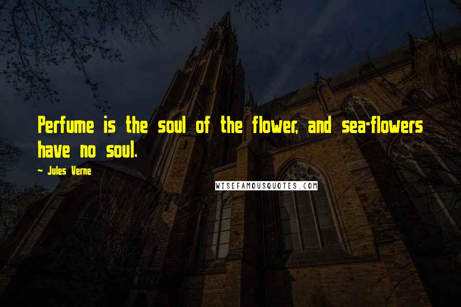 Jules Verne Quotes: Perfume is the soul of the flower, and sea-flowers have no soul.
