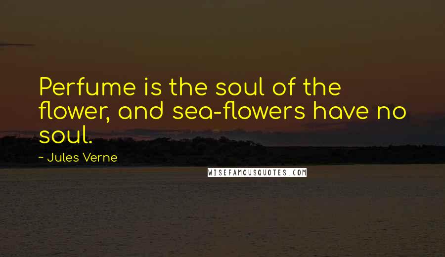 Jules Verne Quotes: Perfume is the soul of the flower, and sea-flowers have no soul.