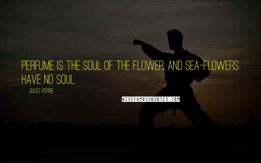 Jules Verne Quotes: Perfume is the soul of the flower, and sea-flowers have no soul.