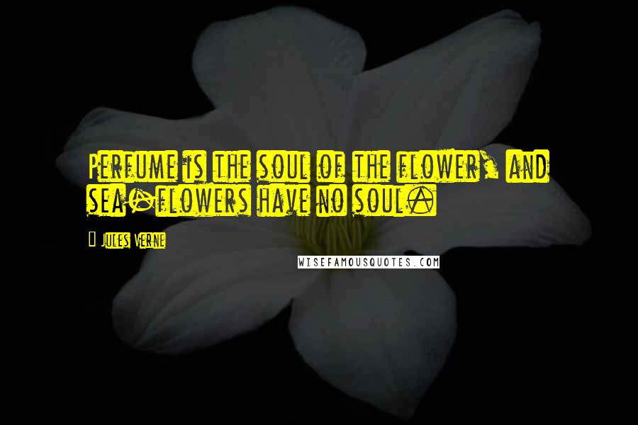 Jules Verne Quotes: Perfume is the soul of the flower, and sea-flowers have no soul.