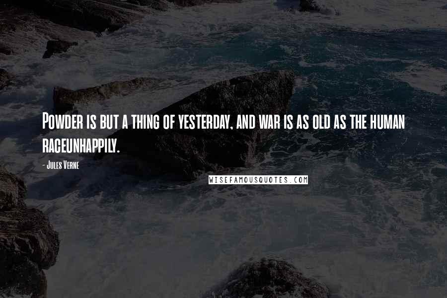 Jules Verne Quotes: Powder is but a thing of yesterday, and war is as old as the human raceunhappily.
