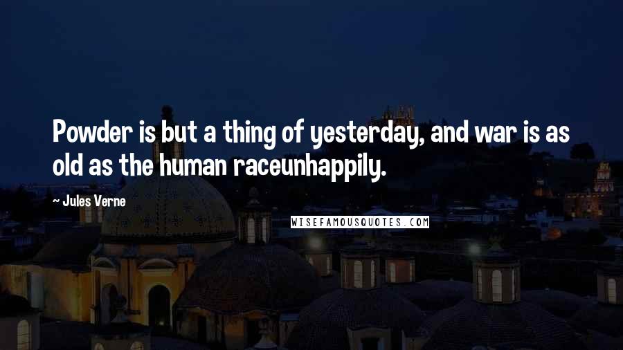 Jules Verne Quotes: Powder is but a thing of yesterday, and war is as old as the human raceunhappily.