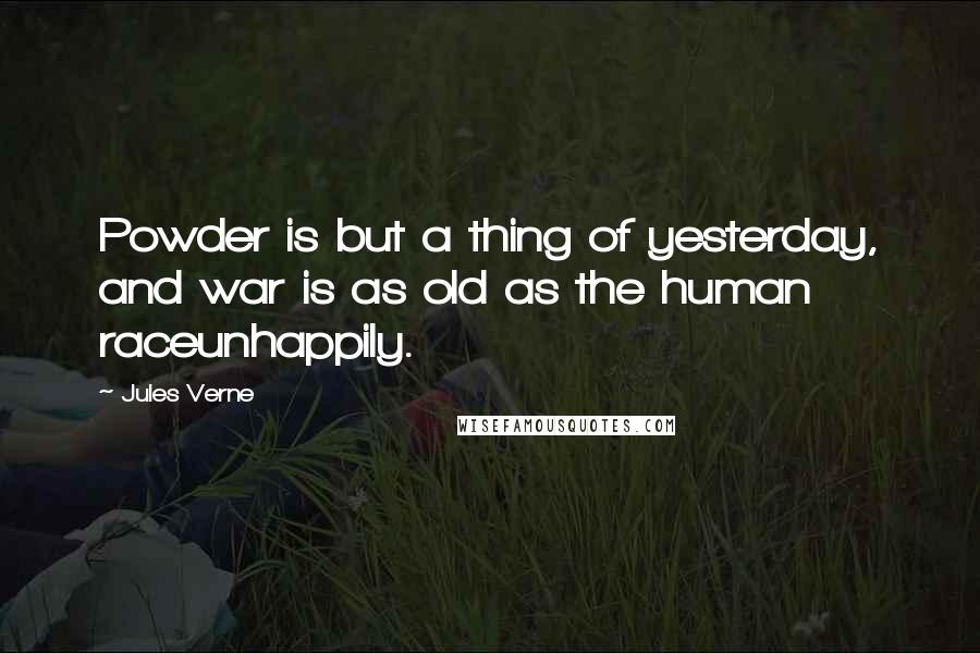Jules Verne Quotes: Powder is but a thing of yesterday, and war is as old as the human raceunhappily.