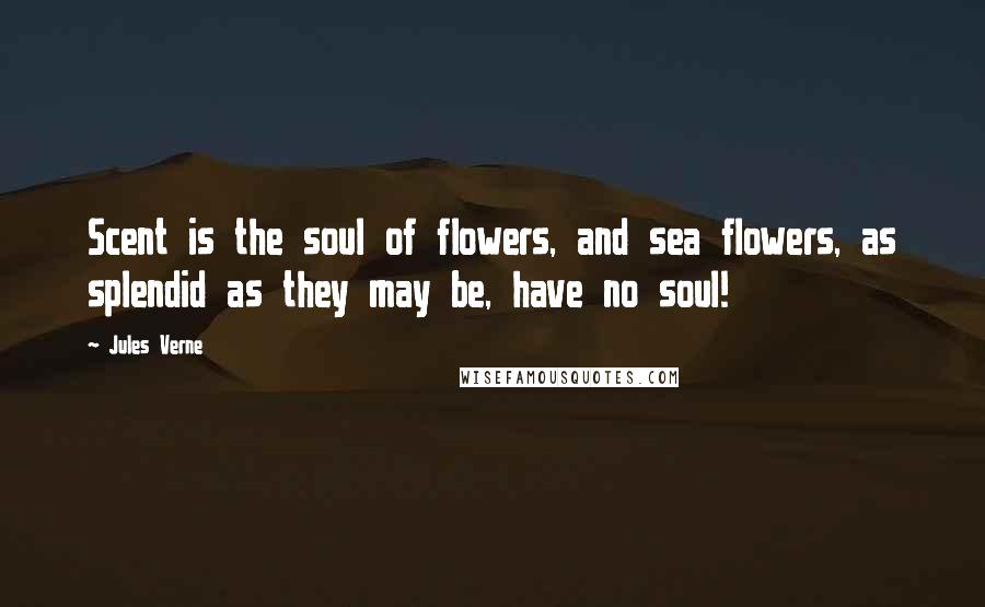 Jules Verne Quotes: Scent is the soul of flowers, and sea flowers, as splendid as they may be, have no soul!