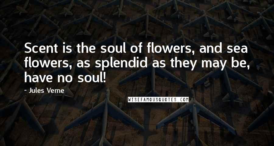 Jules Verne Quotes: Scent is the soul of flowers, and sea flowers, as splendid as they may be, have no soul!