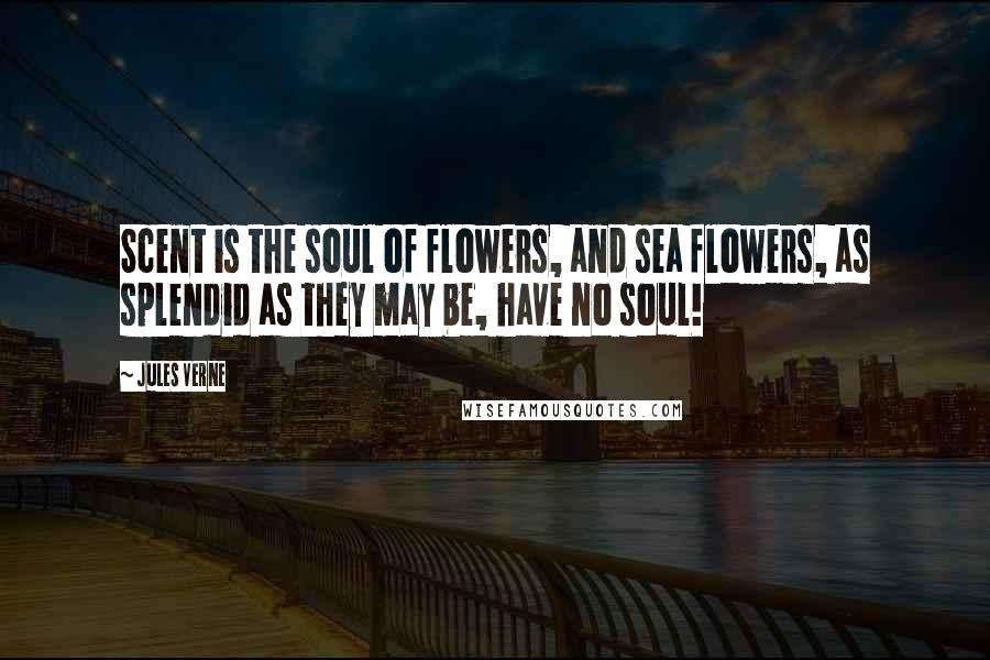 Jules Verne Quotes: Scent is the soul of flowers, and sea flowers, as splendid as they may be, have no soul!