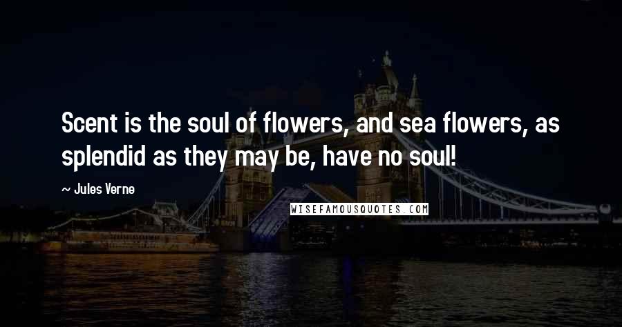 Jules Verne Quotes: Scent is the soul of flowers, and sea flowers, as splendid as they may be, have no soul!