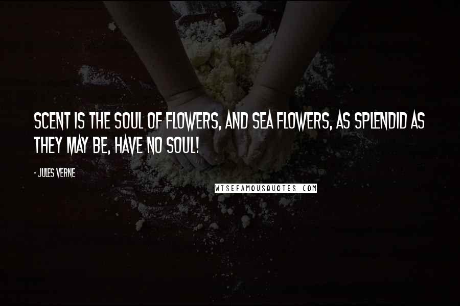 Jules Verne Quotes: Scent is the soul of flowers, and sea flowers, as splendid as they may be, have no soul!