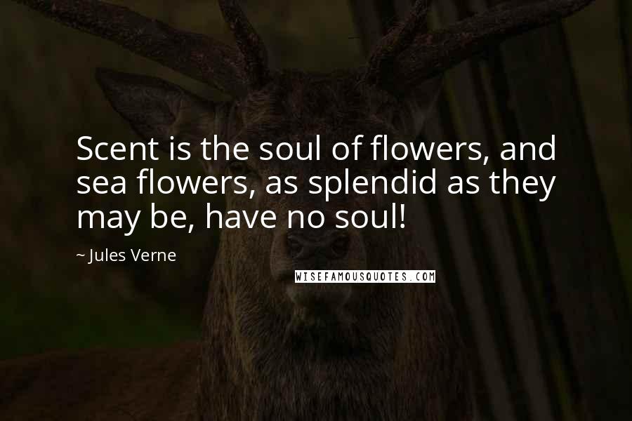 Jules Verne Quotes: Scent is the soul of flowers, and sea flowers, as splendid as they may be, have no soul!