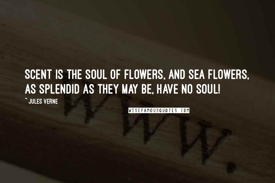 Jules Verne Quotes: Scent is the soul of flowers, and sea flowers, as splendid as they may be, have no soul!