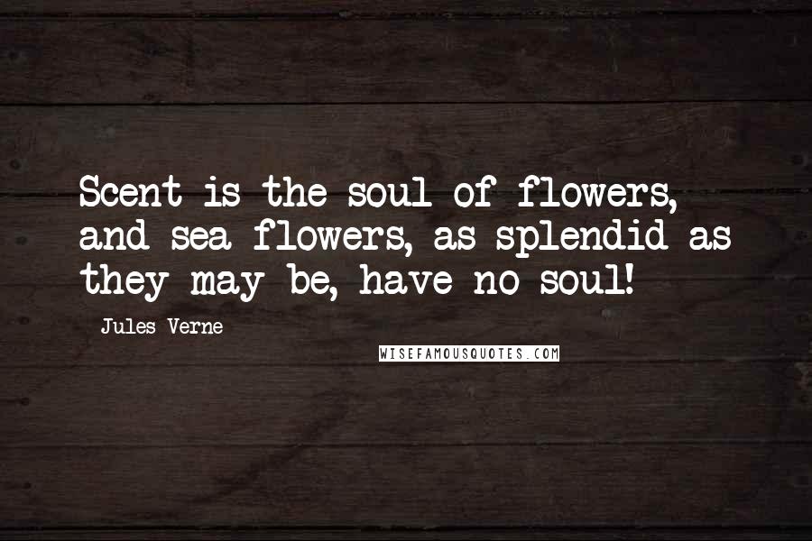 Jules Verne Quotes: Scent is the soul of flowers, and sea flowers, as splendid as they may be, have no soul!