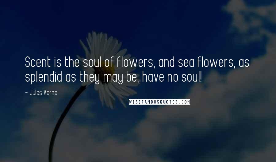 Jules Verne Quotes: Scent is the soul of flowers, and sea flowers, as splendid as they may be, have no soul!