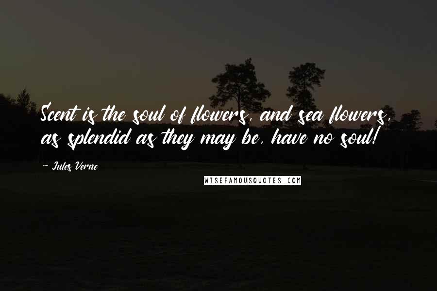 Jules Verne Quotes: Scent is the soul of flowers, and sea flowers, as splendid as they may be, have no soul!