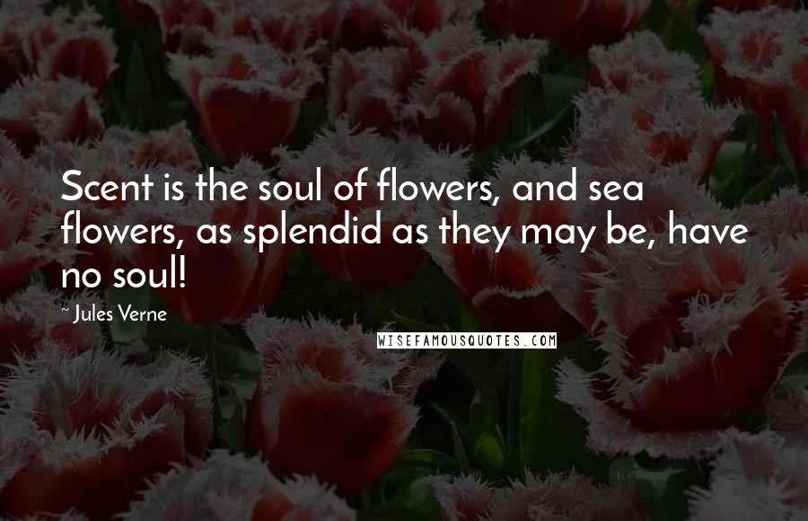 Jules Verne Quotes: Scent is the soul of flowers, and sea flowers, as splendid as they may be, have no soul!