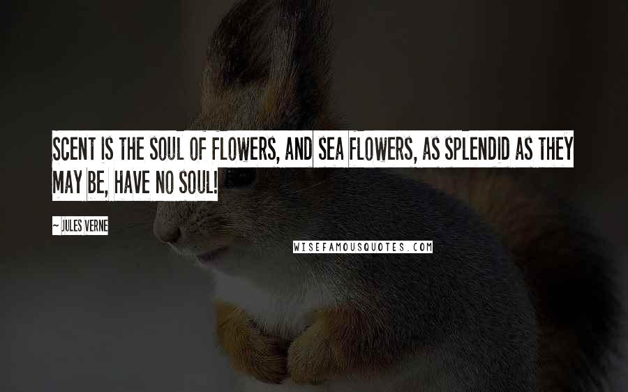 Jules Verne Quotes: Scent is the soul of flowers, and sea flowers, as splendid as they may be, have no soul!