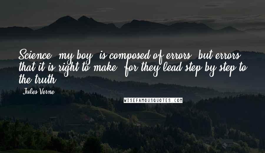 Jules Verne Quotes: Science, my boy, is composed of errors, but errors that it is right to make, for they lead step by step to the truth.