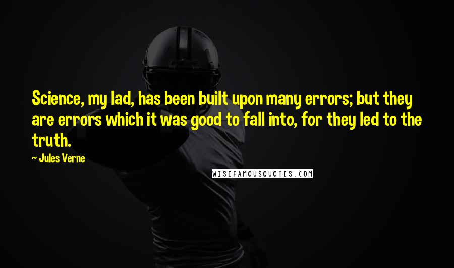 Jules Verne Quotes: Science, my lad, has been built upon many errors; but they are errors which it was good to fall into, for they led to the truth.