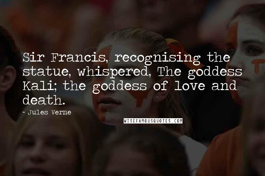 Jules Verne Quotes: Sir Francis, recognising the statue, whispered, The goddess Kali; the goddess of love and death.