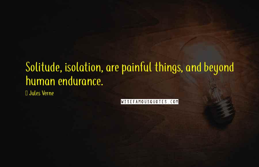 Jules Verne Quotes: Solitude, isolation, are painful things, and beyond human endurance.