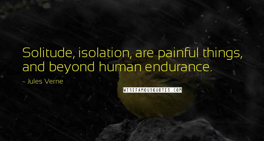 Jules Verne Quotes: Solitude, isolation, are painful things, and beyond human endurance.