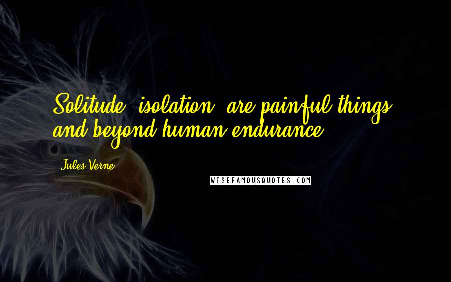 Jules Verne Quotes: Solitude, isolation, are painful things, and beyond human endurance.