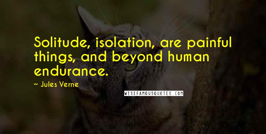 Jules Verne Quotes: Solitude, isolation, are painful things, and beyond human endurance.