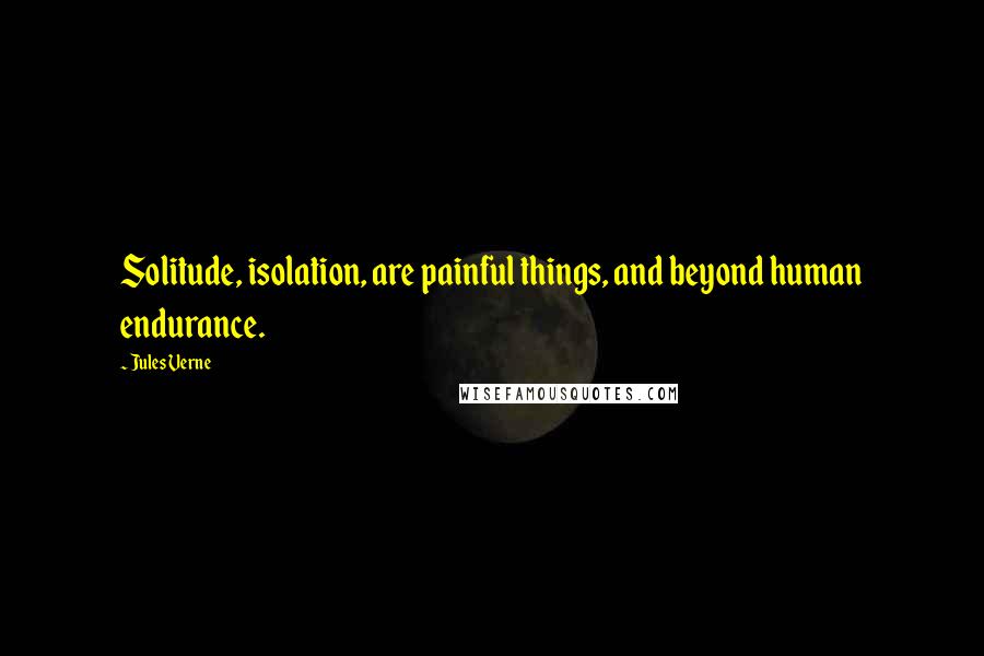 Jules Verne Quotes: Solitude, isolation, are painful things, and beyond human endurance.