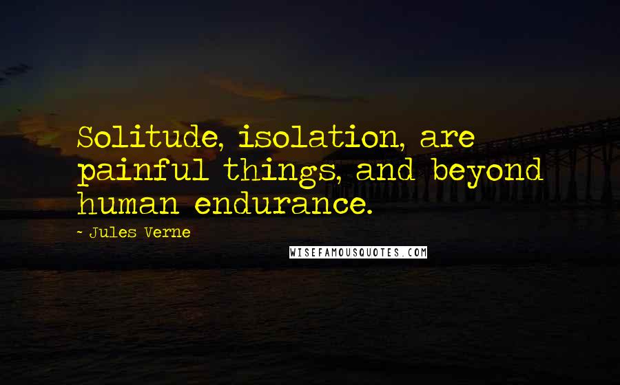 Jules Verne Quotes: Solitude, isolation, are painful things, and beyond human endurance.