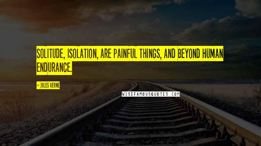 Jules Verne Quotes: Solitude, isolation, are painful things, and beyond human endurance.