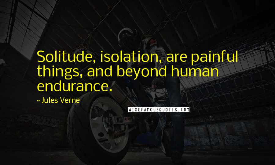 Jules Verne Quotes: Solitude, isolation, are painful things, and beyond human endurance.