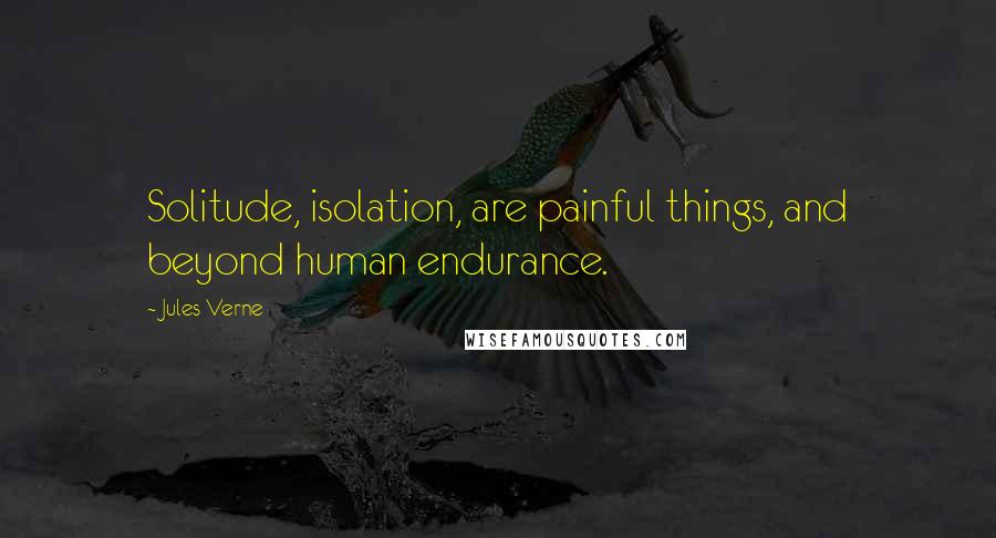 Jules Verne Quotes: Solitude, isolation, are painful things, and beyond human endurance.