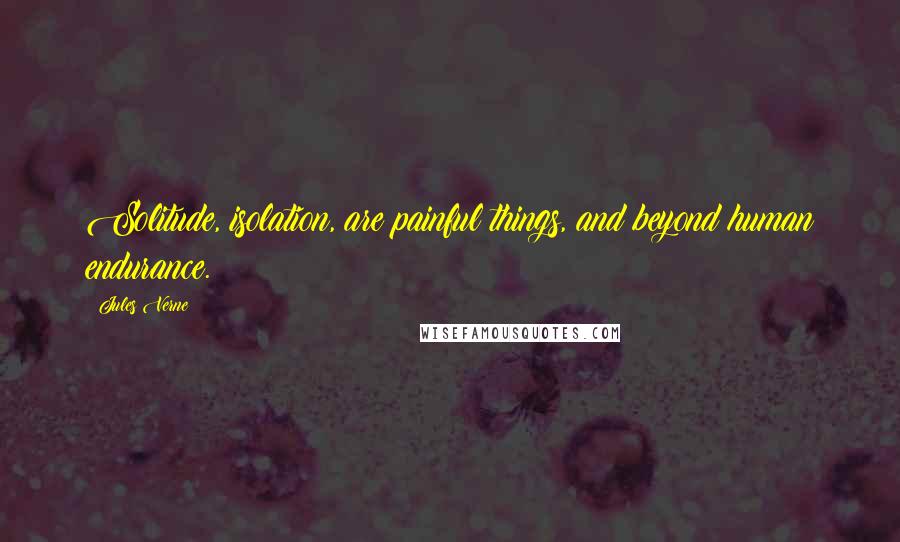 Jules Verne Quotes: Solitude, isolation, are painful things, and beyond human endurance.