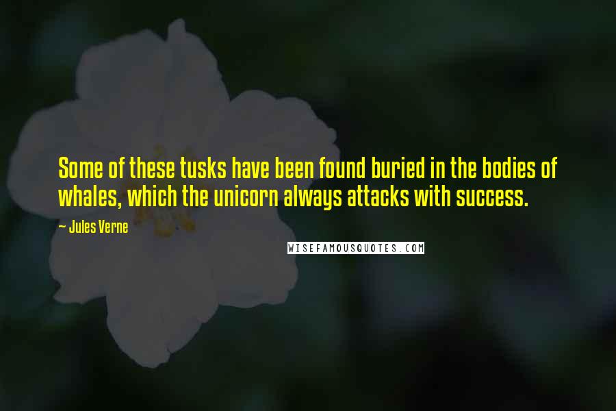 Jules Verne Quotes: Some of these tusks have been found buried in the bodies of whales, which the unicorn always attacks with success.