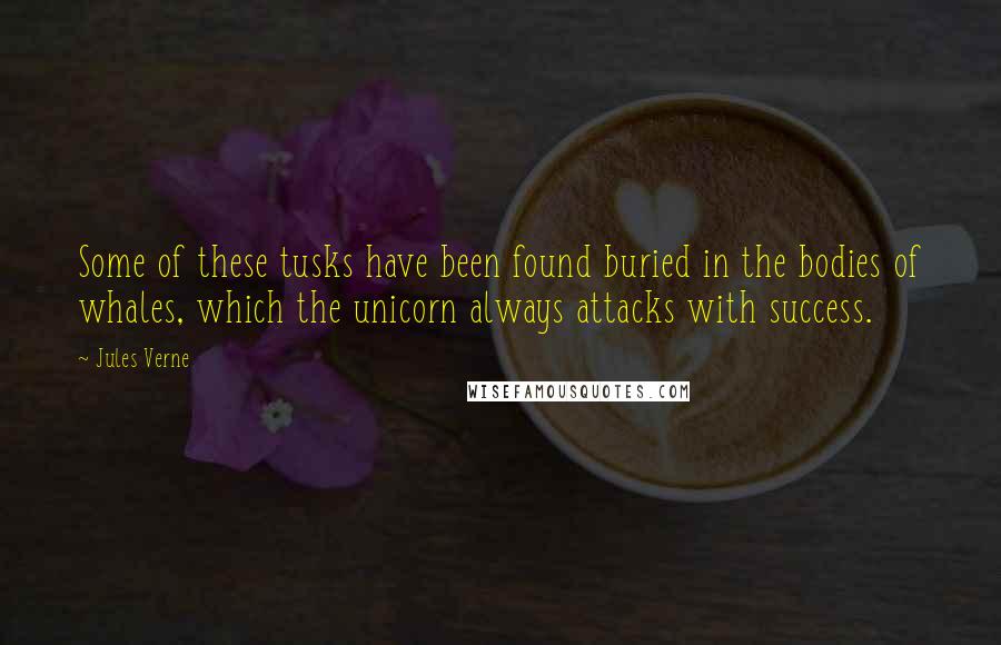 Jules Verne Quotes: Some of these tusks have been found buried in the bodies of whales, which the unicorn always attacks with success.