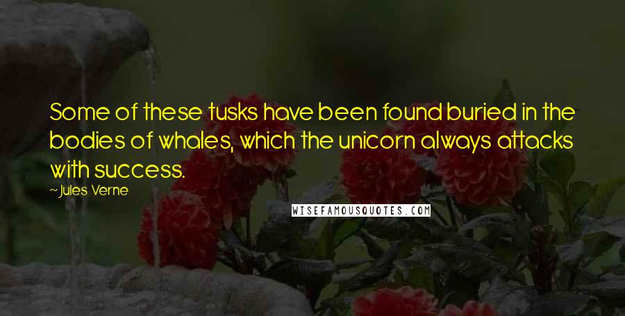 Jules Verne Quotes: Some of these tusks have been found buried in the bodies of whales, which the unicorn always attacks with success.